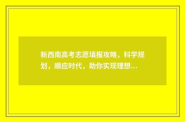 新西南高考志愿填报攻略，科学规划，顺应时代，助你实现理想！ 高考西南大学