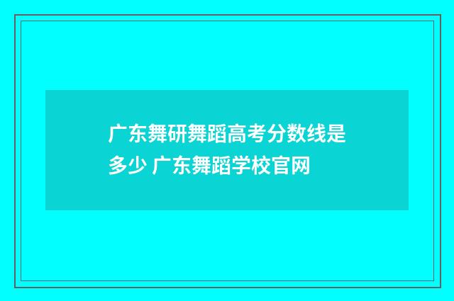 广东舞研舞蹈高考分数线是多少 广东舞蹈学校官网