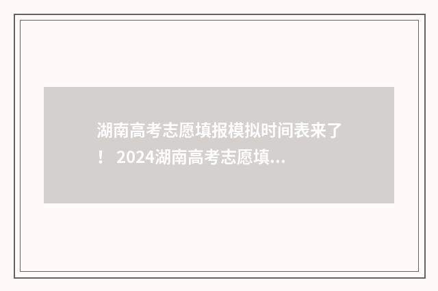 湖南高考志愿填报模拟时间表来了! 2024湖南高考志愿填报入口 湖南高考志愿填报表