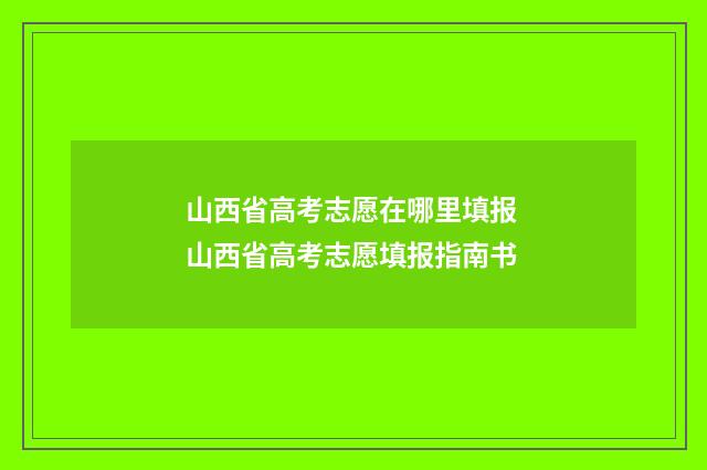 山西省高考志愿在哪里填报 山西省高考志愿填报指南书