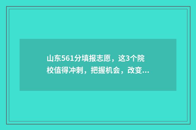 山东561分填报志愿，这3个院校值得冲刺，把握机会，改变人生 山东高考分数线561什么概念