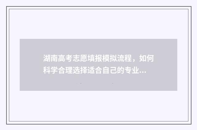 湖南高考志愿填报模拟流程,如何科学合理选择适合自己的专业和院校? 湖南高考志愿填报能填几个