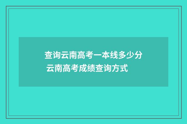 查询云南高考一本线多少分 云南高考成绩查询方式