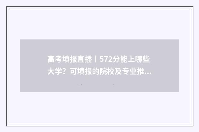 高考填报直播丨572分能上哪些大学?可填报的院校及专业推荐 2021高考填报流程视频