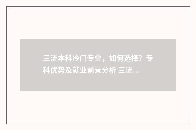 三流本科冷门专业，如何选择？专科优势及就业前景分析 三流本科冷门专业排名