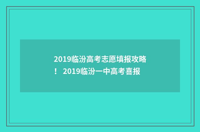 2019临汾高考志愿填报攻略! 2019临汾一中高考喜报
