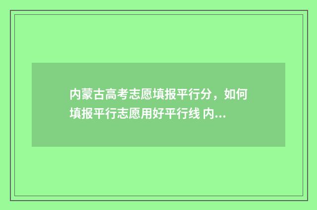 内蒙古高考志愿填报平行分，如何填报平行志愿用好平行线 内蒙古单招学校有哪些
