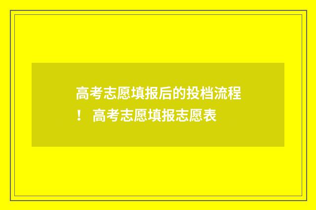 高考志愿填报后的投档流程! 高考志愿填报志愿表