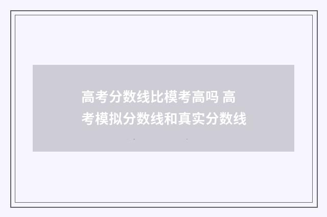 高考分数线比模考高吗 高考模拟分数线和真实分数线