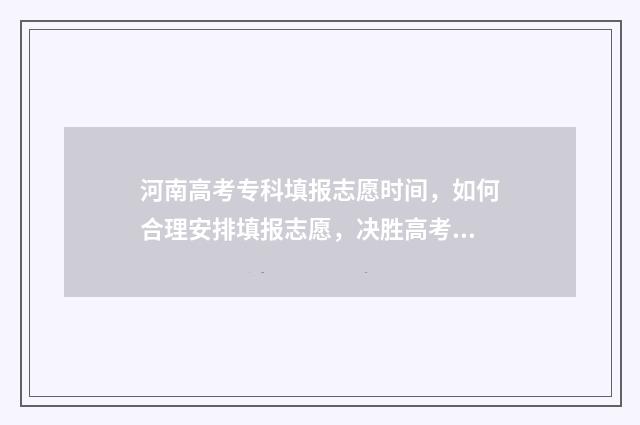 河南高考专科填报志愿时间,如何合理安排填报志愿,决胜高考! 河南高考专科填报