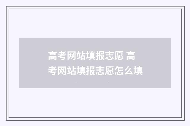 高考网站填报志愿 高考网站填报志愿怎么填