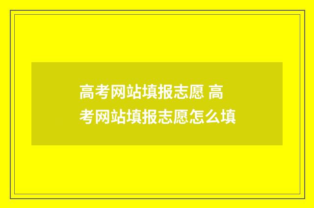 高考网站填报志愿 高考网站填报志愿怎么填