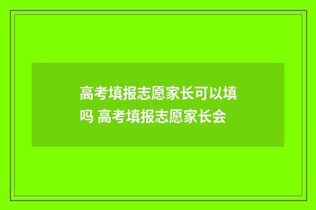 高考填报志愿家长可以填吗 高考填报志愿家长会