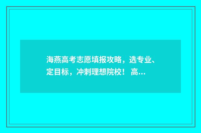 海燕高考志愿填报攻略,选专业、定目标,冲刺理想院校! 高考志愿填报筛选系统