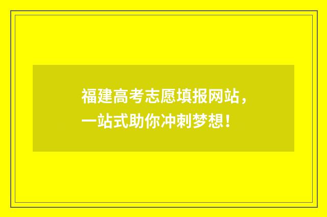福建高考志愿填报网站,一站式助你冲刺梦想!