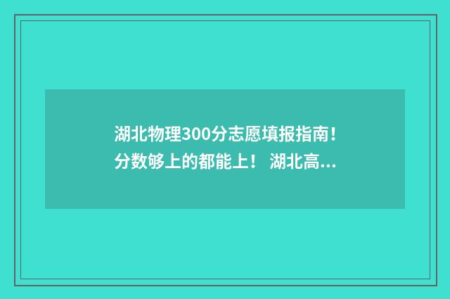 湖北物理300分志愿填报指南！分数够上的都能上！ 湖北高考物理平均分一般多少