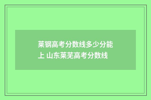 莱钢高考分数线多少分能上 山东莱芜高考分数线