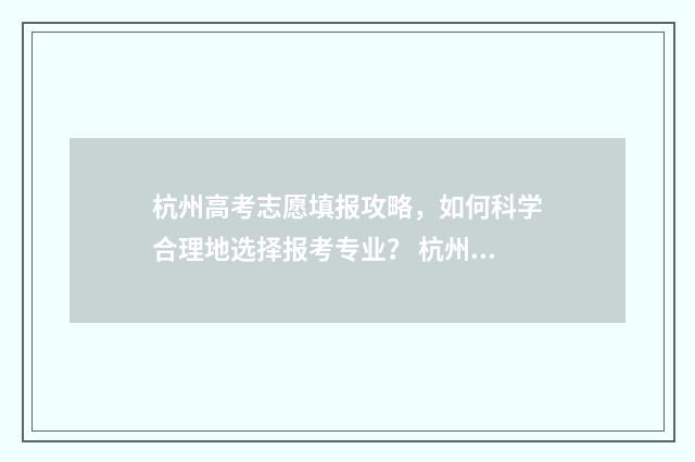 杭州高考志愿填报攻略，如何科学合理地选择报考专业？ 杭州高考志愿填报机构排名