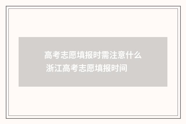 高考志愿填报时需注意什么 浙江高考志愿填报时间
