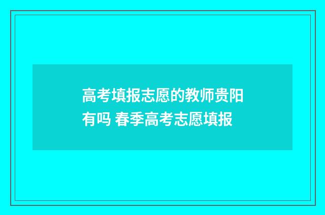 高考填报志愿的教师贵阳有吗 春季高考志愿填报