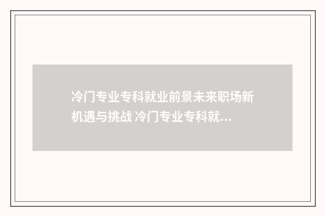 冷门专业专科就业前景未来职场新机遇与挑战 冷门专业专科就业率高吗