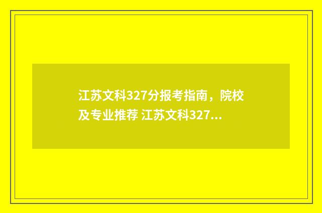 江苏文科327分报考指南，院校及专业推荐 江苏文科327分报什么学校