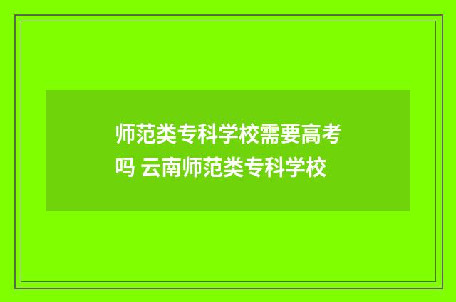 师范类专科学校需要高考吗 云南师范类专科学校