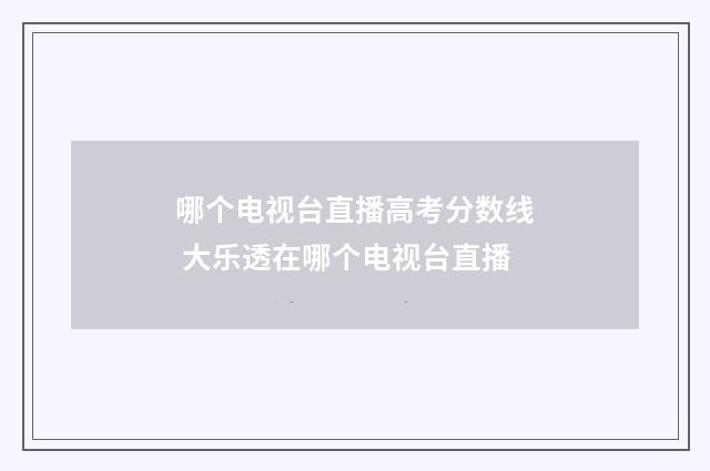 哪个电视台直播高考分数线 大乐透在哪个电视台直播