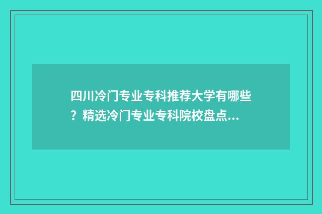 四川冷门专业专科推荐大学有哪些?精选冷门专业专科院校盘点 四川冷门专业专升本学校