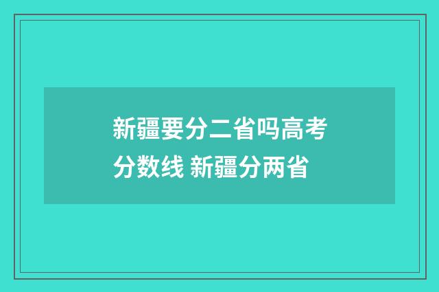 新疆要分二省吗高考分数线 新疆分两省