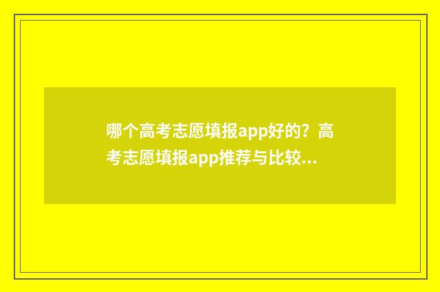 哪个高考志愿填报app好的?高考志愿填报app推荐与比较 哪个高考志愿填报软件最好