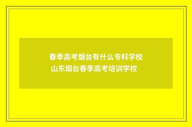 春季高考烟台有什么专科学校 山东烟台春季高考培训学校