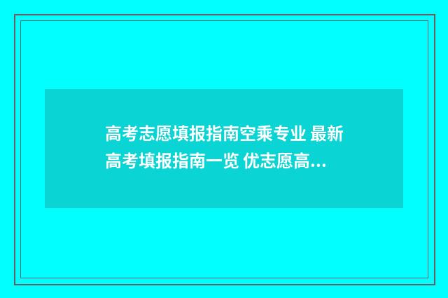 高考志愿填报指南空乘专业 最新高考填报指南一览 优志愿高考填报系统