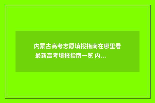 内蒙古高考志愿填报指南在哪里看 最新高考填报指南一览 内蒙古网报志愿大数据