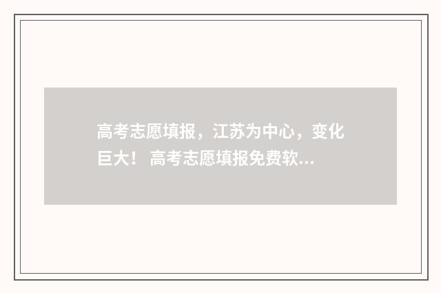 高考志愿填报,江苏为中心,变化巨大! 高考志愿填报免费软件