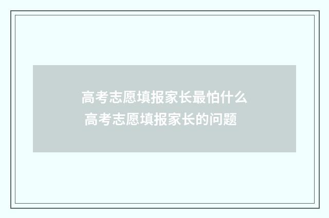 高考志愿填报家长最怕什么 高考志愿填报家长的问题