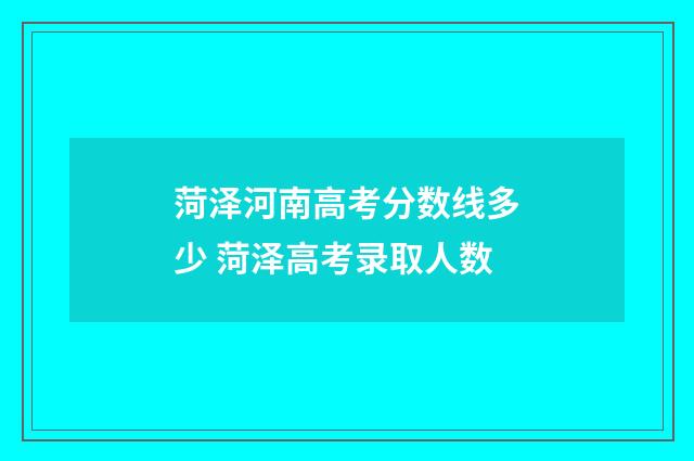 菏泽河南高考分数线多少 菏泽高考录取人数