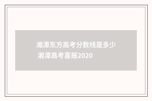 湘潭东方高考分数线是多少 湘潭高考喜报2020