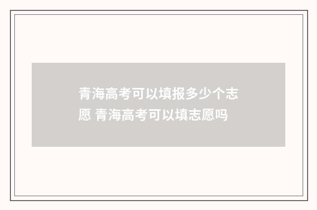 青海高考可以填报多少个志愿 青海高考可以填志愿吗