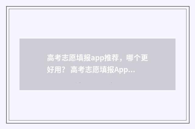 高考志愿填报app推荐，哪个更好用？ 高考志愿填报App推荐