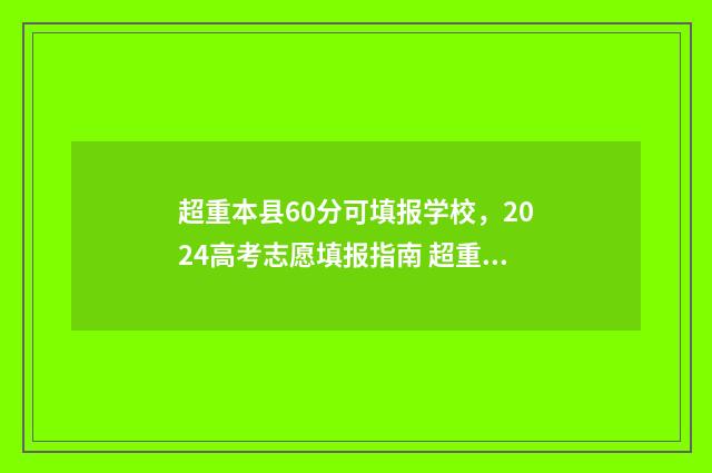 超重本县60分可填报学校,2024高考志愿填报指南 超重本线多少分可以上1本