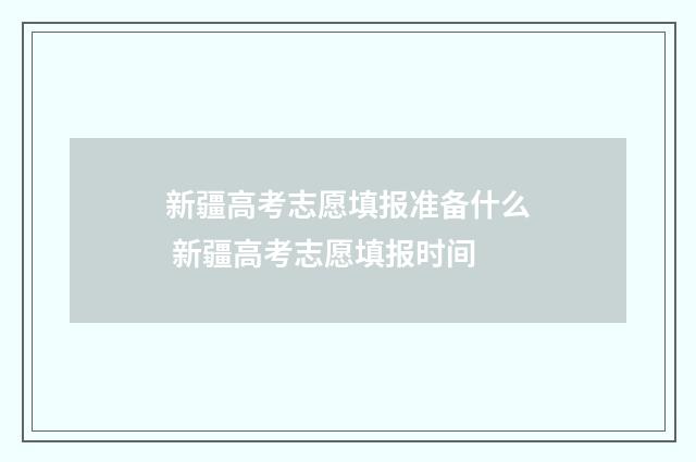 新疆高考志愿填报准备什么 新疆高考志愿填报时间