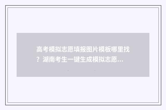 高考模拟志愿填报图片模板哪里找?湖南考生一键生成模拟志愿填报图片模板 高考模拟志愿填报系统入口