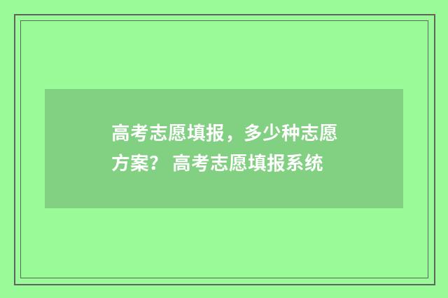 高考志愿填报，多少种志愿方案？ 高考志愿填报系统