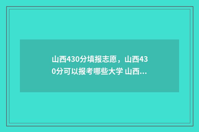 山西430分填报志愿，山西430分可以报考哪些大学 山西440分