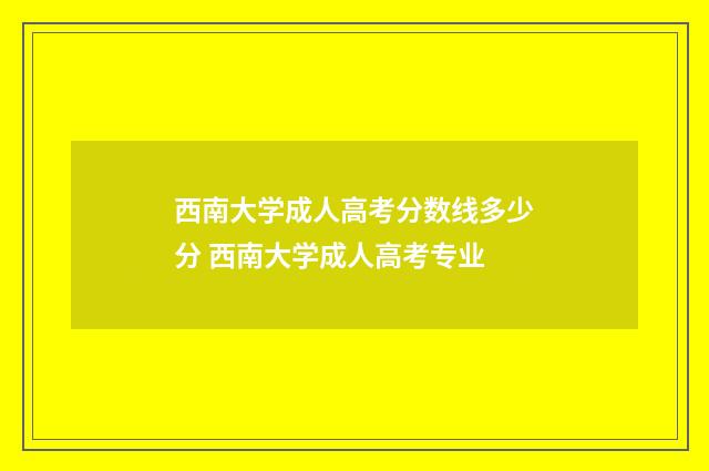 西南大学成人高考分数线多少分 西南大学成人高考专业