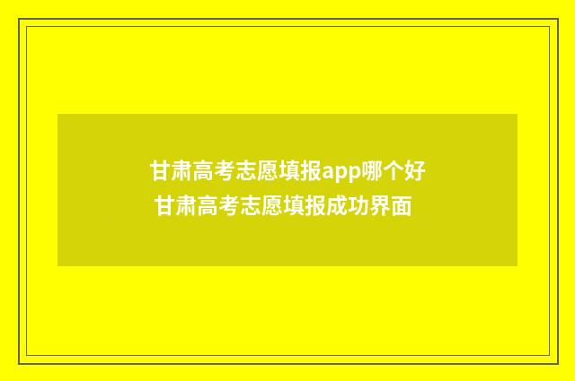 甘肃高考志愿填报app哪个好 甘肃高考志愿填报成功界面