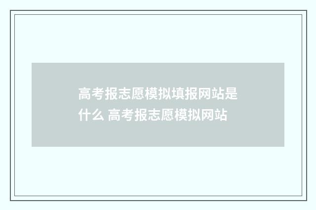 高考报志愿模拟填报网站是什么 高考报志愿模拟网站