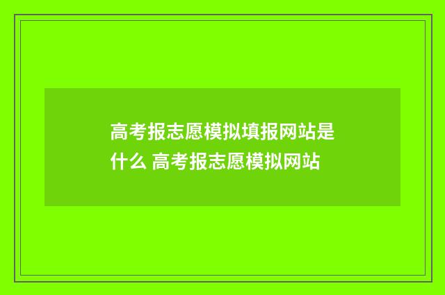高考报志愿模拟填报网站是什么 高考报志愿模拟网站
