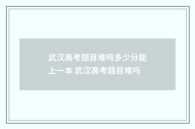 武汉高考题目难吗多少分能上一本 武汉高考题目难吗
